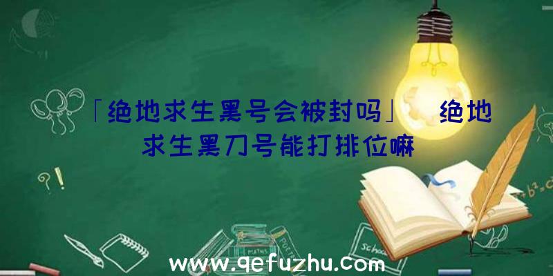 「绝地求生黑号会被封吗」|绝地求生黑刀号能打排位嘛